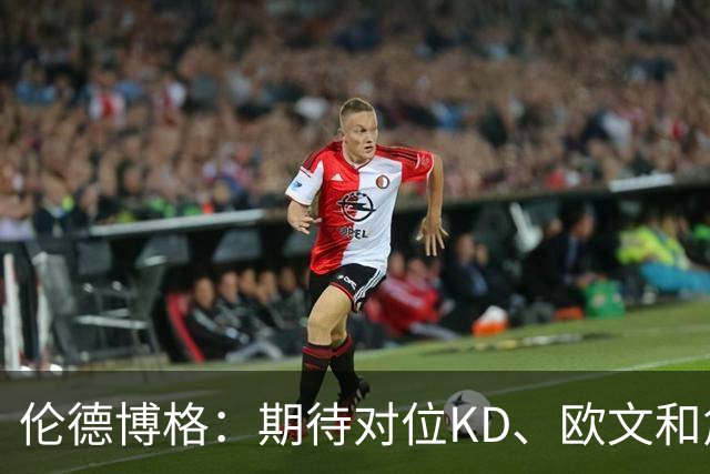 伦德博格：期待对位KD、欧文和詹姆斯等球星